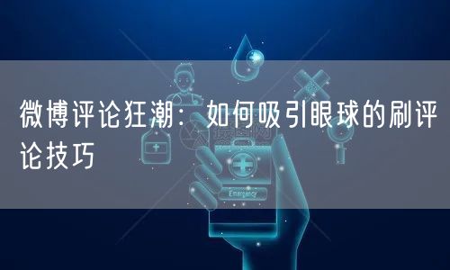 “微博评论狂潮：如何吸引眼球的刷评论技巧