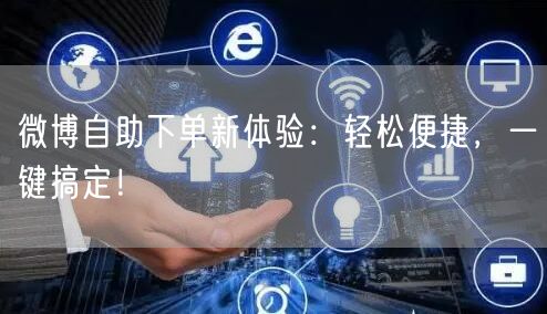 “微博自助下单新体验：轻松便捷，一键搞定！