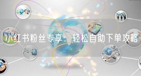 “小红书粉丝专享：轻松自助下单攻略