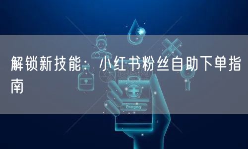 “解锁新技能：小红书粉丝自助下单指南