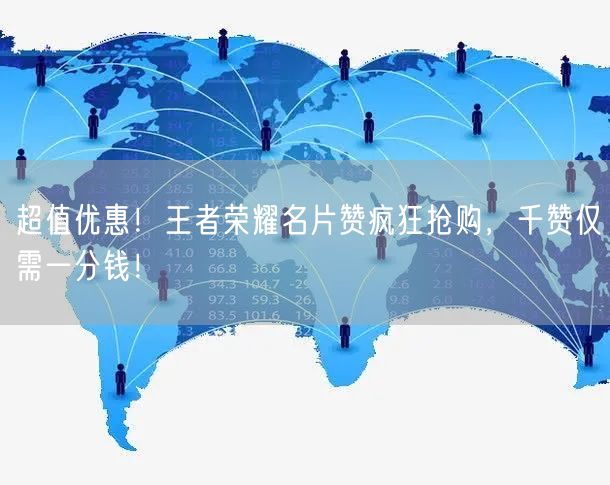 “超值优惠！王者荣耀名片赞疯狂抢购，千赞仅