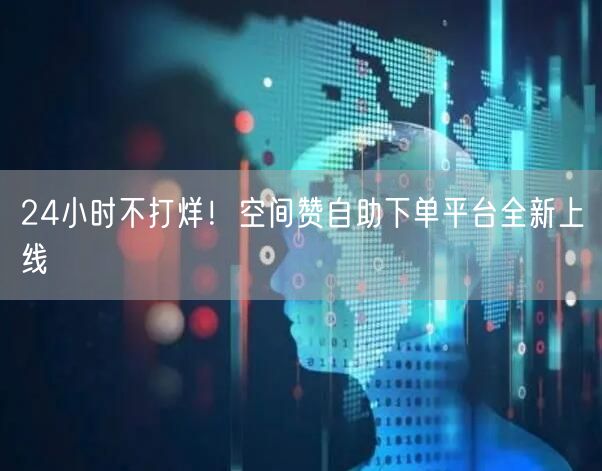“24小时不打烊！空间赞自助下单平台全新上