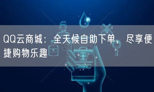 “QQ云商城：全天候自助下单，尽享便捷购物