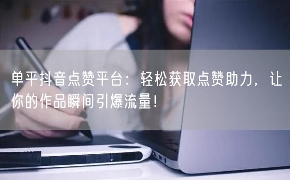 单平抖音点赞平台：轻松获取点赞助力，让你的作品瞬间引爆流量！