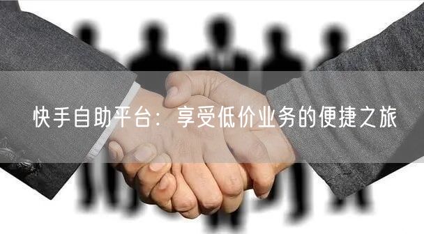 快手自助平台：享受低价业务的便捷之旅