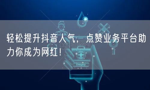 “轻松提升抖音人气，点赞业务平台助力你成为