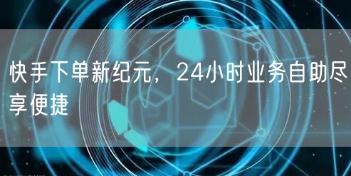 “快手下单新纪元，24小时业务自助尽享便捷