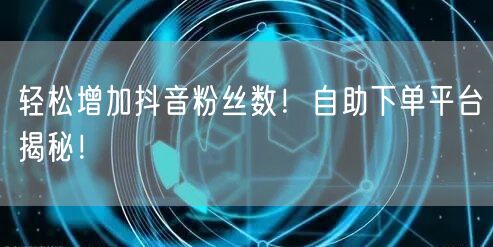 “轻松增加抖音粉丝数！自助下单平台揭秘！