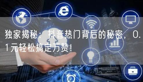 “独家揭秘：抖音热门背后的秘密，0.1元轻