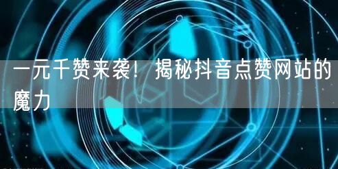 “一元千赞来袭！揭秘抖音点赞网站的魔力