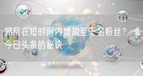 “如何在短时间内增加至千名粉丝?《今日头条