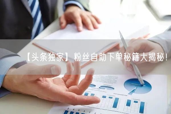 “【头条独家】粉丝自助下单秘籍大揭秘!