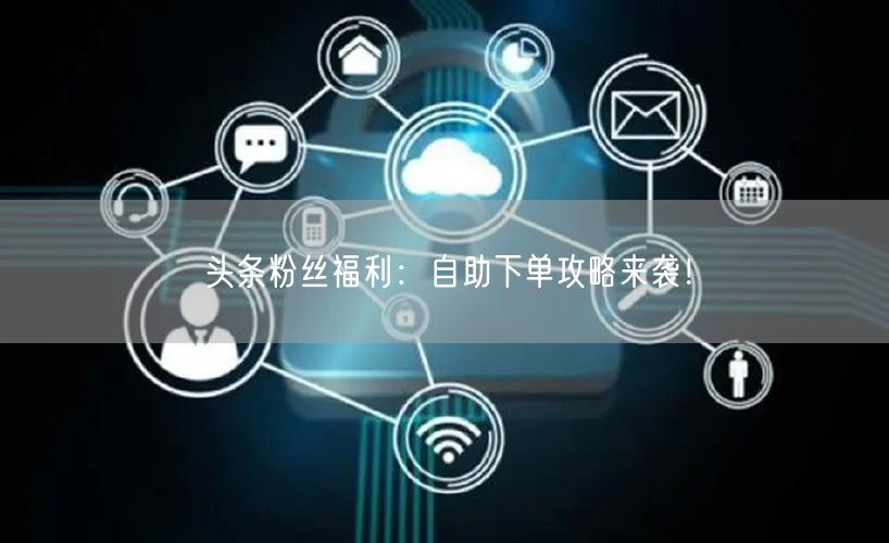 “头条粉丝福利:自助下单攻略来袭!