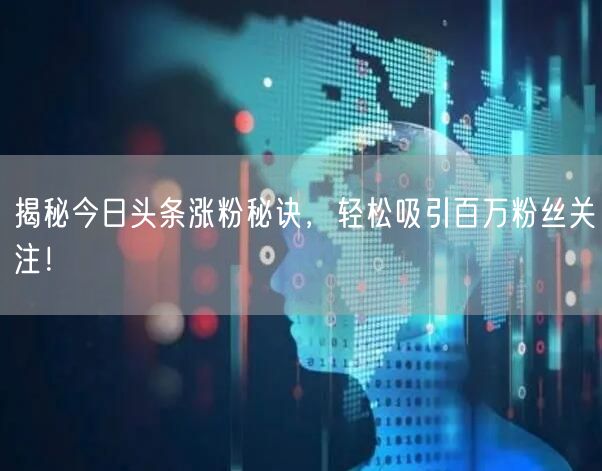 “揭秘今日头条涨粉秘诀,轻松吸引百万粉丝关
