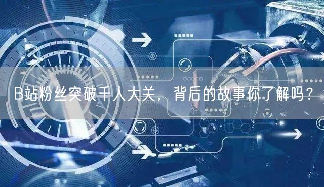 “B站粉丝突破千人大关，背后的故事你了解吗