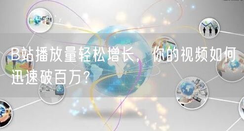 “B站播放量轻松增长，你的视频如何迅速破百