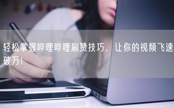 “轻松掌握哔哩哔哩刷赞技巧，让你的视频飞速