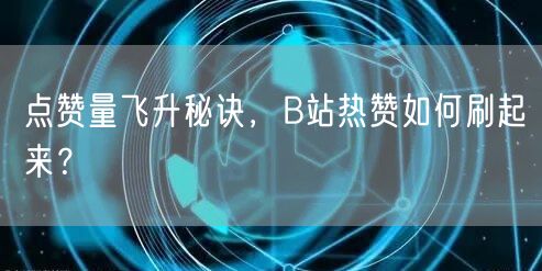 “点赞量飞升秘诀，B站热赞如何刷起来？