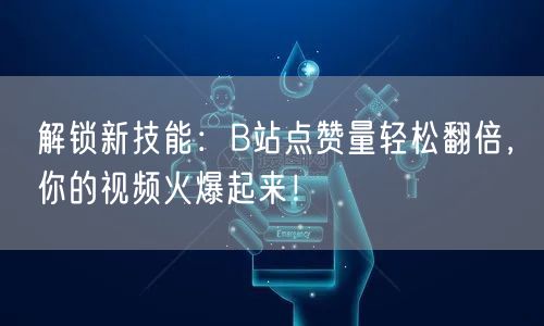 “解锁新技能：B站点赞量轻松翻倍，你的视频