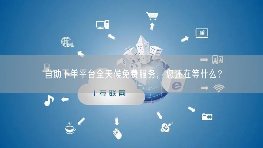 “自助下单平台全天候免费服务，您还在等什么
