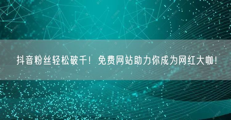 “抖音粉丝轻松破千！免费网站助力你成为网红