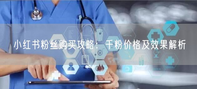 “小红书粉丝购买攻略：千粉价格及效果解析