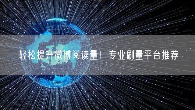 “轻松提升微博阅读量！专业刷量平台推荐