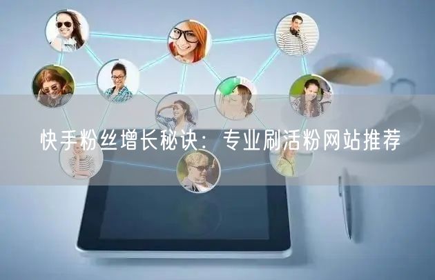 “快手粉丝增长秘诀:专业刷活粉网站推荐