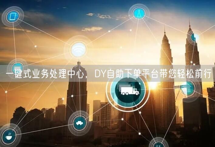“一键式业务处理中心，DY自助下单平台带您