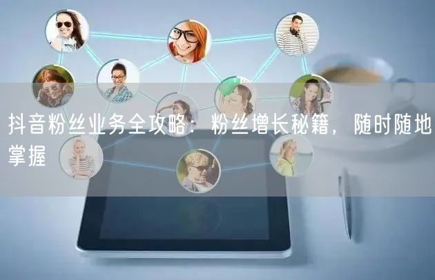 “抖音粉丝业务全攻略：粉丝增长秘籍，随时随