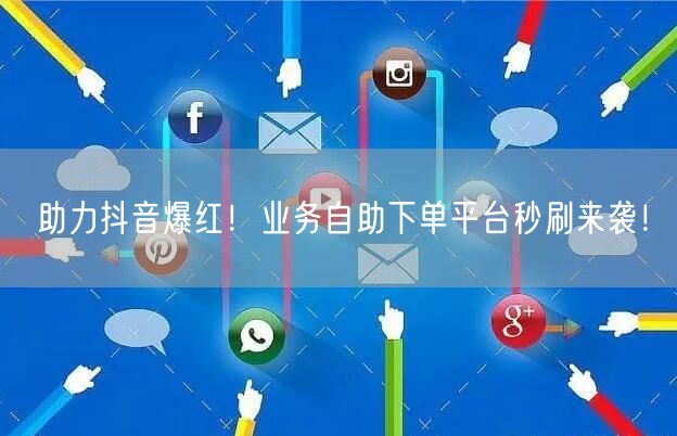 “助力抖音爆红！业务自助下单平台秒刷来袭！