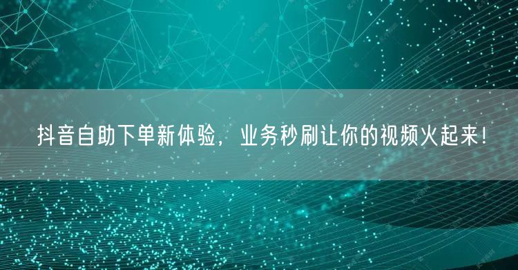 “抖音自助下单新体验，业务秒刷让你的视频火