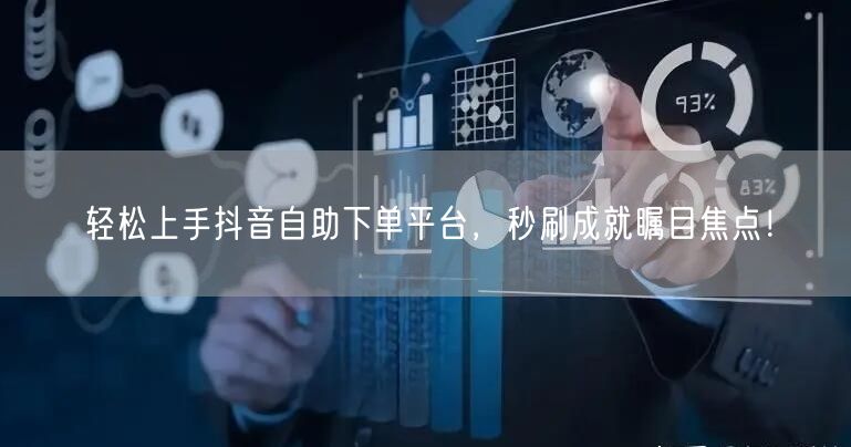 “轻松上手抖音自助下单平台，秒刷成就瞩目焦