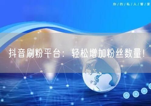 “抖音刷粉平台：轻松增加粉丝数量！