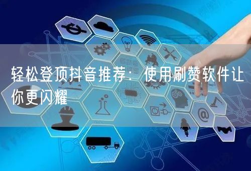 “轻松登顶抖音推荐：使用刷赞软件让你更闪耀
