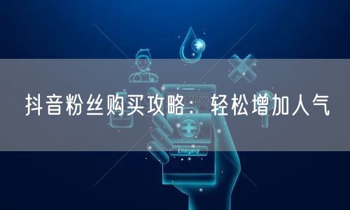 “抖音粉丝购买攻略：轻松增加人气