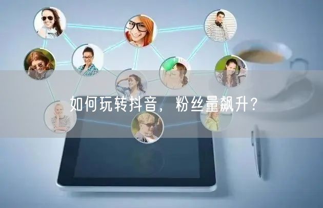 “如何玩转抖音，粉丝量飙升？