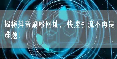 “揭秘抖音刷粉网址，快速引流不再是难题！