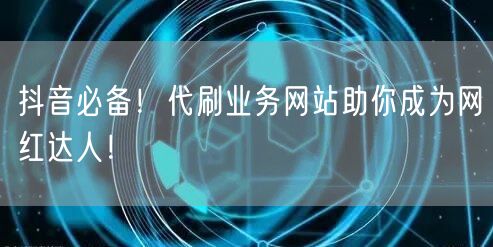 “抖音必备！代刷业务网站助你成为网红达人！
