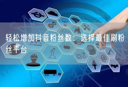 “轻松增加抖音粉丝数：选择最佳刷粉丝平台