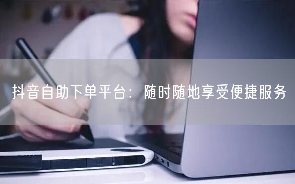 “抖音自助下单平台：随时随地享受便捷服务