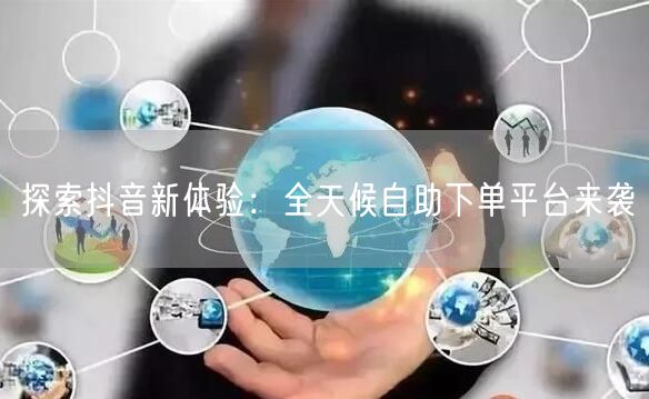 “探索抖音新体验：全天候自助下单平台来袭