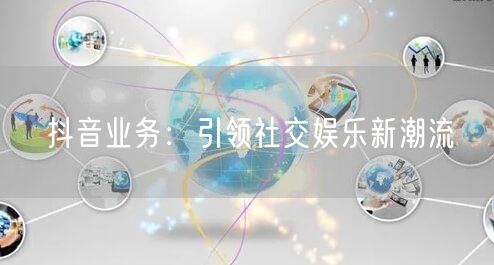 “抖音业务：引领社交娱乐新潮流
