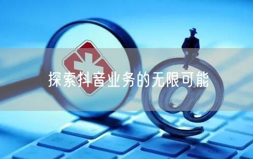 “探索抖音业务的无限可能