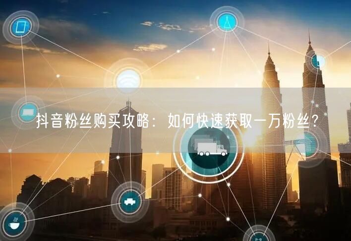 “抖音粉丝购买攻略：如何快速获取一万粉丝？