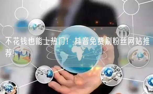 “不花钱也能上热门！抖音免费刷粉丝网站推荐