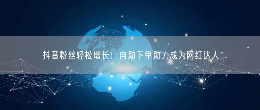 “抖音粉丝轻松增长：自助下单助力成为网红达