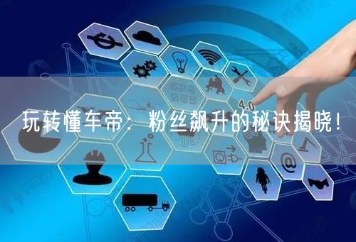“玩转懂车帝：粉丝飙升的秘诀揭晓！