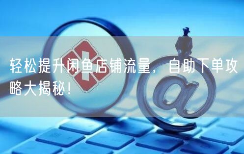 “轻松提升闲鱼店铺流量，自助下单攻略大揭秘