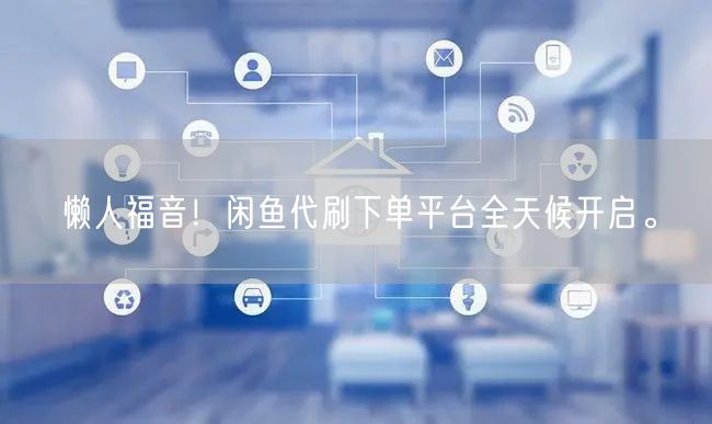 “懒人福音！闲鱼代刷下单平台全天候开启。
